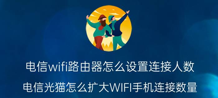 电信wifi路由器怎么设置连接人数 电信光猫怎么扩大WIFI手机连接数量？